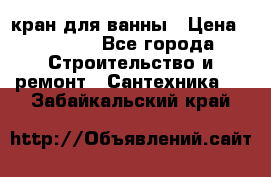 кран для ванны › Цена ­ 4 000 - Все города Строительство и ремонт » Сантехника   . Забайкальский край